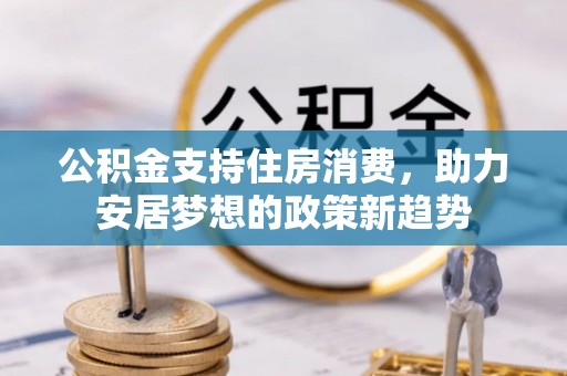 江阳公积金支持住房消费，助力安居梦想的政策新趋势