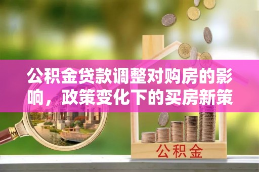 江阳公积金贷款调整对购房的影响，政策变化下的买房新策略