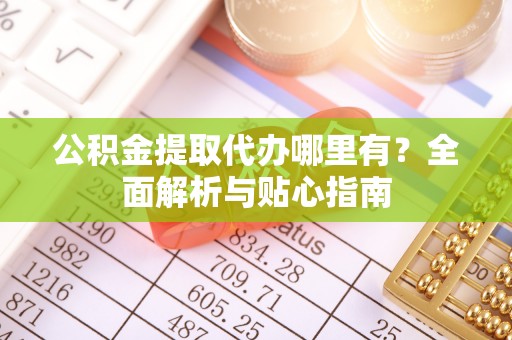 江阳公积金提取代办哪里有？全面解析与贴心指南