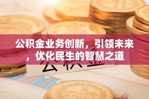 江阳公积金业务创新，引领未来，优化民生的智慧之道