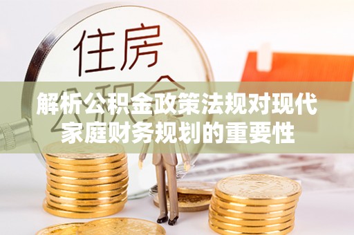 江阳解析公积金政策法规对现代家庭财务规划的重要性