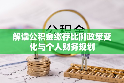 江阳解读公积金缴存比例政策变化与个人财务规划