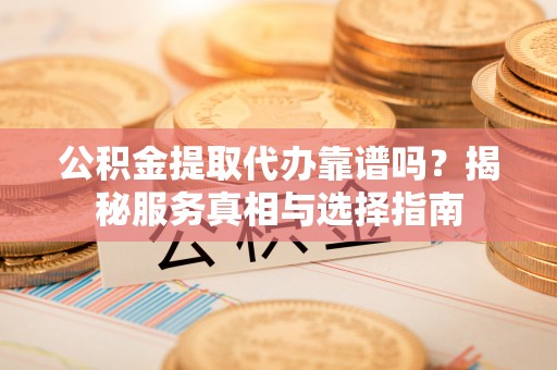 江阳公积金提取代办靠谱吗？揭秘服务真相与选择指南