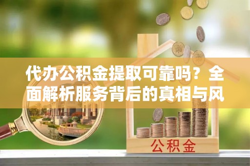 江阳代办公积金提取可靠吗？全面解析服务背后的真相与风险