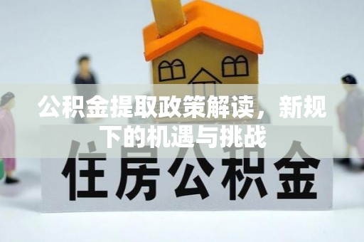 江阳公积金提取政策解读，新规下的机遇与挑战