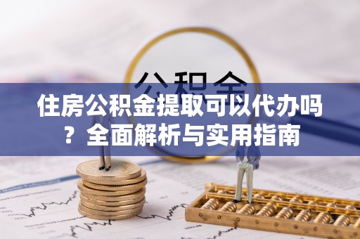 江阳住房公积金提取可以代办吗？全面解析与实用指南