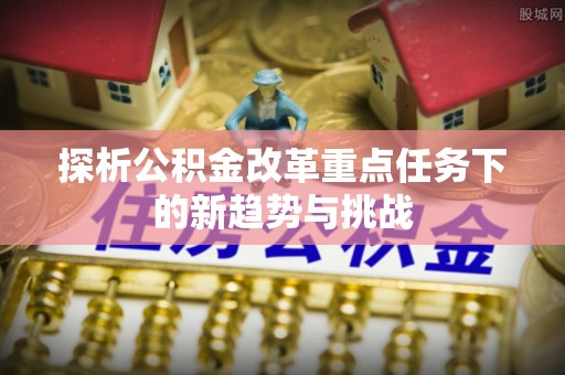 江阳探析公积金改革重点任务下的新趋势与挑战