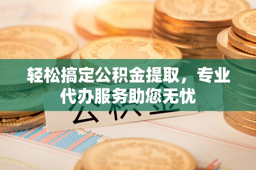 江阳轻松搞定公积金提取，专业代办服务助您无忧