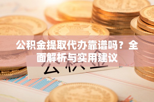 江阳公积金提取代办靠谱吗？全面解析与实用建议