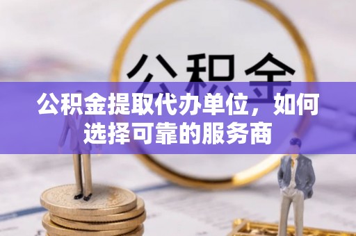 江阳公积金提取代办单位，如何选择可靠的服务商