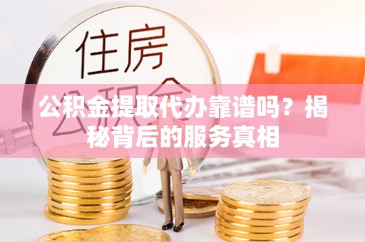 江阳公积金提取代办靠谱吗？揭秘背后的服务真相