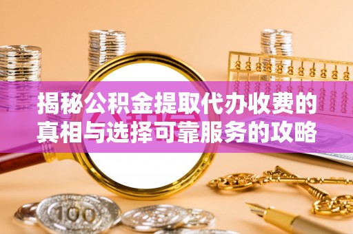 江阳揭秘公积金提取代办收费的真相与选择可靠服务的攻略
