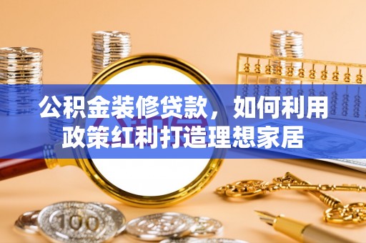 江阳公积金装修贷款，如何利用政策红利打造理想家居