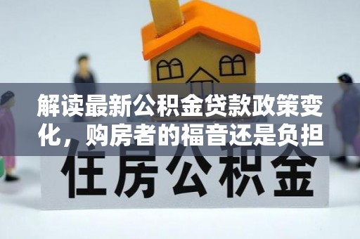 江阳解读最新公积金贷款政策变化，购房者的福音还是负担？
