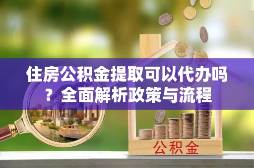 江阳住房公积金提取可以代办吗？全面解析政策与流程