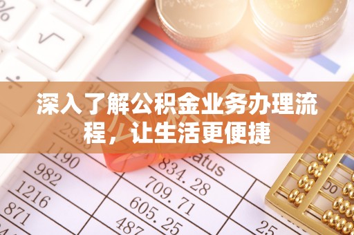 江阳深入了解公积金业务办理流程，让生活更便捷