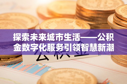 江阳探索未来城市生活——公积金数字化服务引领智慧新潮流