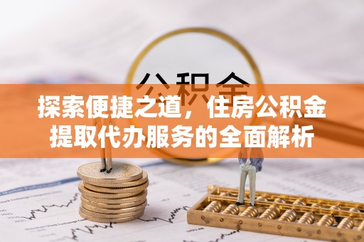 江阳探索便捷之道，住房公积金提取代办服务的全面解析
