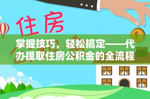 江阳掌握技巧，轻松搞定——代办提取住房公积金的全流程解析