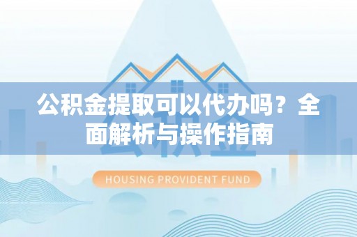 江阳公积金提取可以代办吗？全面解析与操作指南