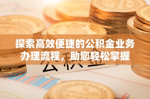 江阳探索高效便捷的公积金业务办理流程，助您轻松掌握