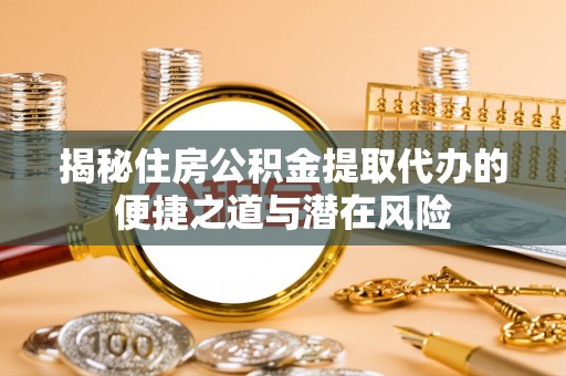 江阳揭秘住房公积金提取代办的便捷之道与潜在风险