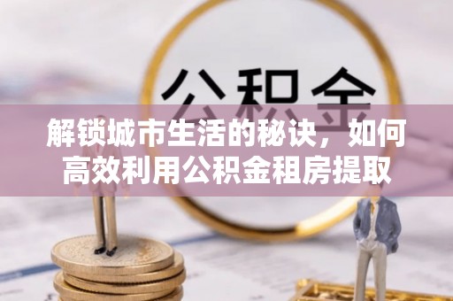 江阳解锁城市生活的秘诀，如何高效利用公积金租房提取