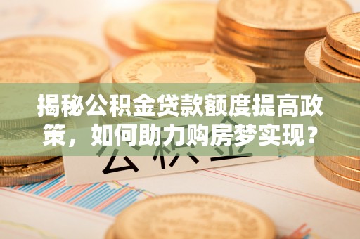 江阳揭秘公积金贷款额度提高政策，如何助力购房梦实现？