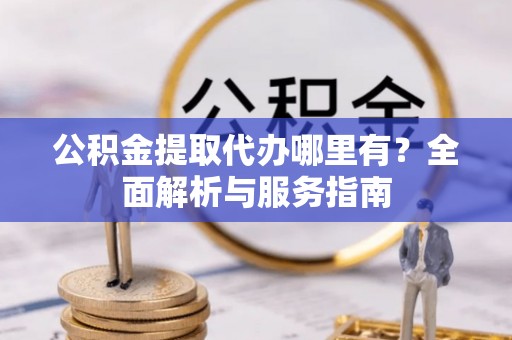江阳公积金提取代办哪里有？全面解析与服务指南