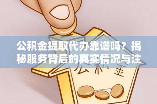 江阳公积金提取代办靠谱吗？揭秘服务背后的真实情况与注意事项