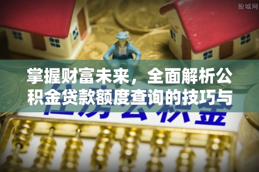 江阳掌握财富未来，全面解析公积金贷款额度查询的技巧与策略