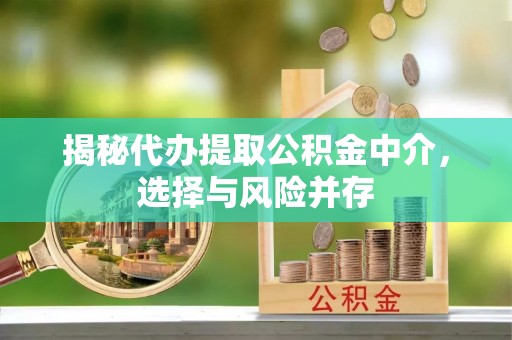 江阳揭秘代办提取公积金中介，选择与风险并存