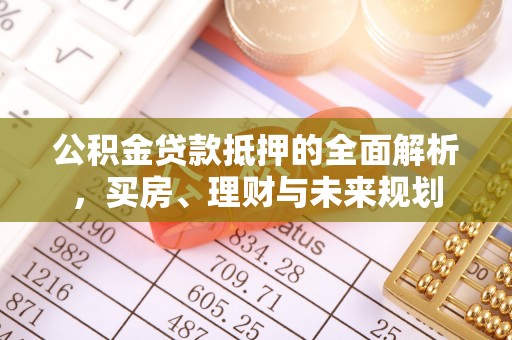 江阳公积金贷款抵押的全面解析，买房、理财与未来规划