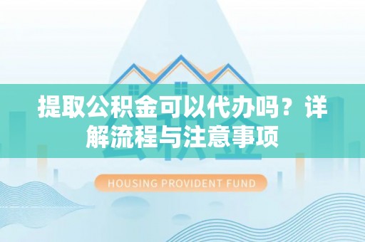 江阳提取公积金可以代办吗？详解流程与注意事项