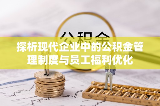 江阳探析现代企业中的公积金管理制度与员工福利优化