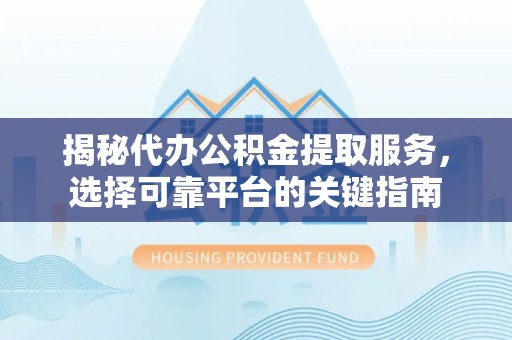 江阳揭秘代办公积金提取服务，选择可靠平台的关键指南
