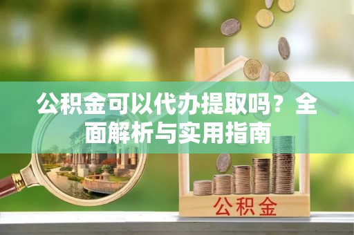 江阳公积金可以代办提取吗？全面解析与实用指南