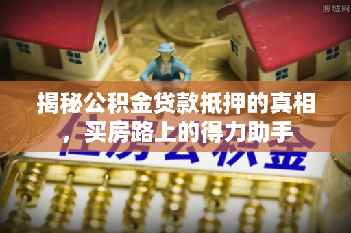 江阳揭秘公积金贷款抵押的真相，买房路上的得力助手