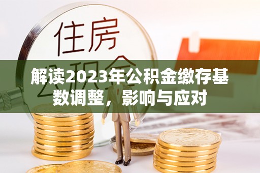 江阳解读2023年公积金缴存基数调整，影响与应对