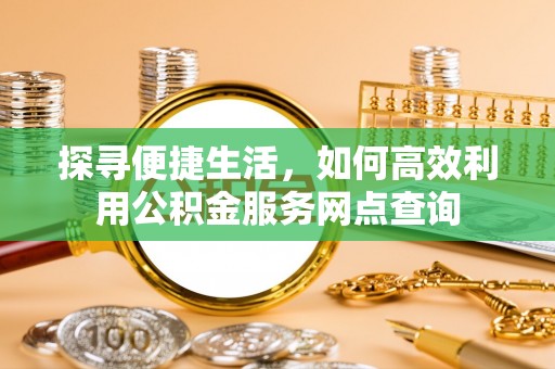 江阳探寻便捷生活，如何高效利用公积金服务网点查询