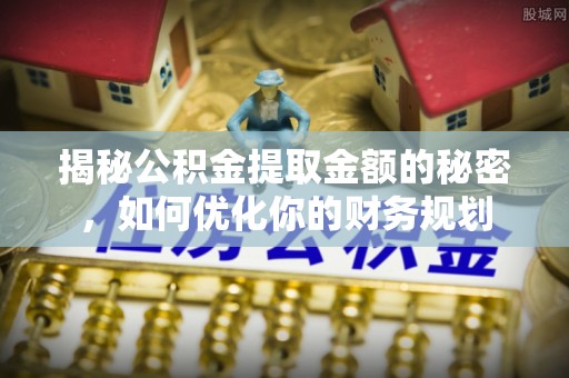 江阳揭秘公积金提取金额的秘密，如何优化你的财务规划