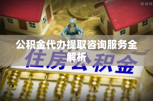 江阳公积金代办提取咨询服务全解析