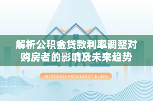 江阳解析公积金贷款利率调整对购房者的影响及未来趋势