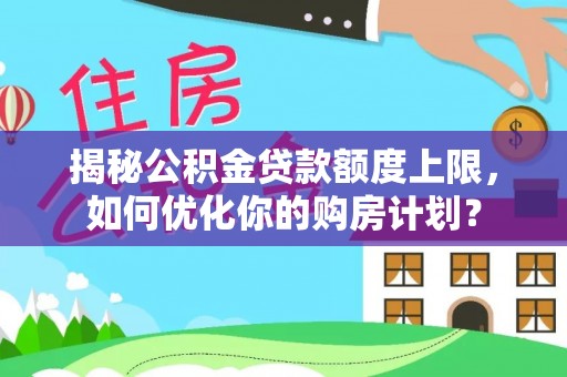 江阳揭秘公积金贷款额度上限，如何优化你的购房计划？