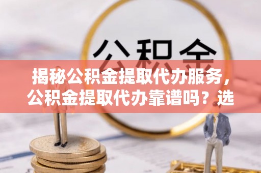 江阳揭秘公积金提取代办服务，公积金提取代办靠谱吗？选择需谨慎