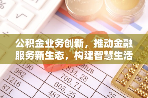 江阳公积金业务创新，推动金融服务新生态，构建智慧生活新未来