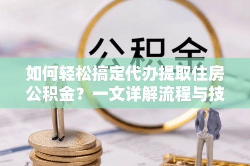 江阳如何轻松搞定代办提取住房公积金？一文详解流程与技巧