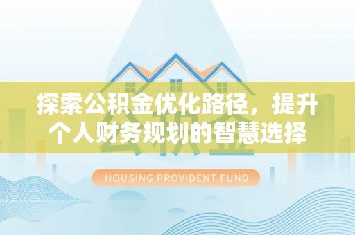 江阳探索公积金优化路径，提升个人财务规划的智慧选择