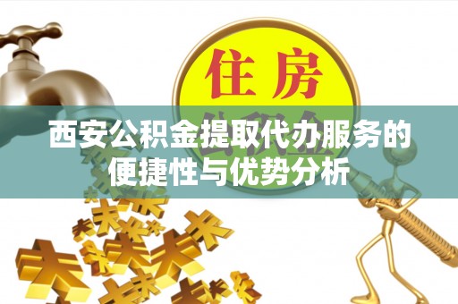 江阳西安公积金提取代办服务的便捷性与优势分析