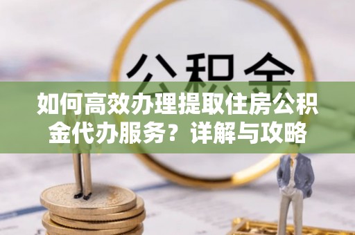 江阳如何高效办理提取住房公积金代办服务？详解与攻略